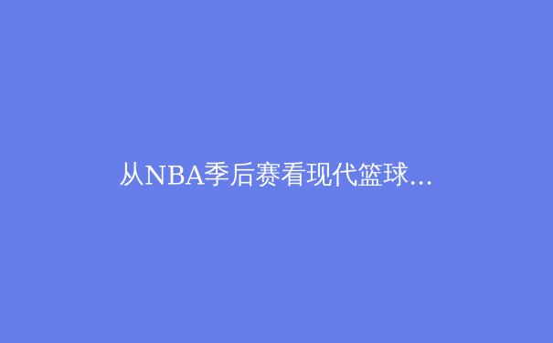 从NBA季后赛看现代篮球战术演变：数据分析如何重构比赛逻辑