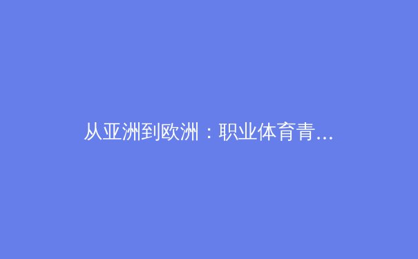 从亚洲到欧洲：职业体育青训体系深度剖析与未来发展路径