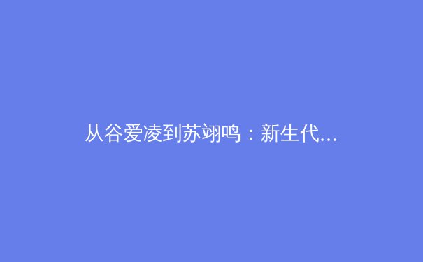从谷爱凌到苏翊鸣：新生代运动员如何重塑中国体育国际形象与商业价值 - 2