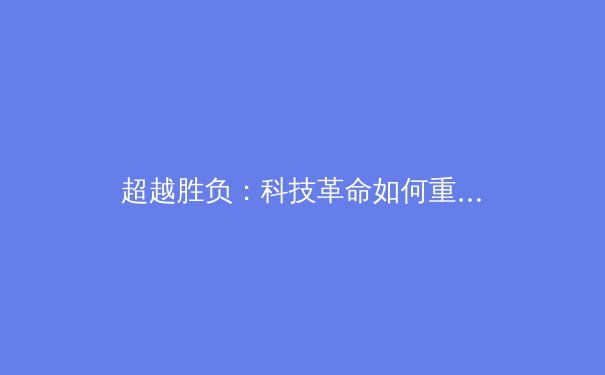 超越胜负：科技革命如何重塑现代体育竞技与观赏体验