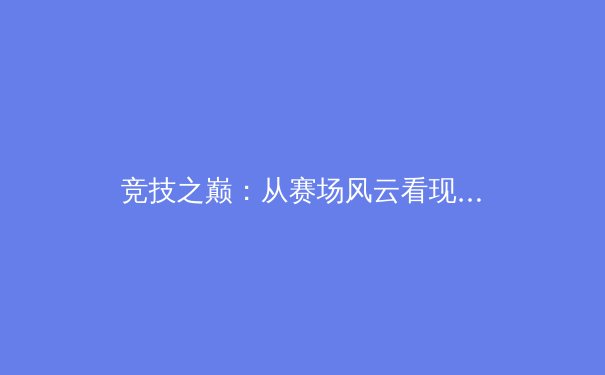 竞技之巅：从赛场风云看现代体育的全球化趋势与商业变革 - 4