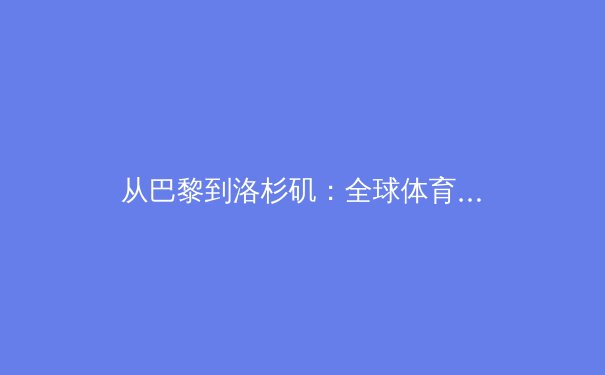 从巴黎到洛杉矶：全球体育产业数字化转型的挑战与机遇 - 3