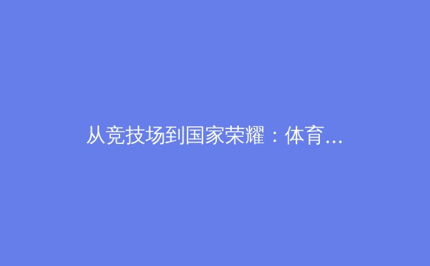 从竞技场到国家荣耀：体育赛事如何塑造现代社会的凝聚力与身份认同 - 3